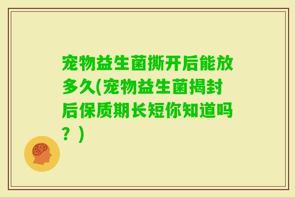 宠物益生菌撕开后能放多久(宠物益生菌揭封后保质期长短你知道吗？)