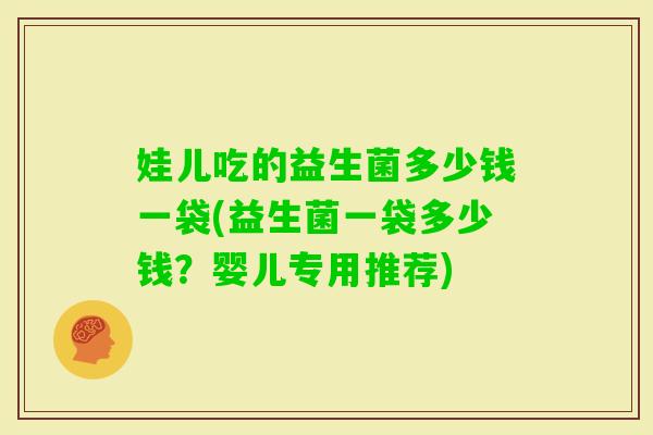 娃儿吃的益生菌多少钱一袋(益生菌一袋多少钱？婴儿专用推荐)