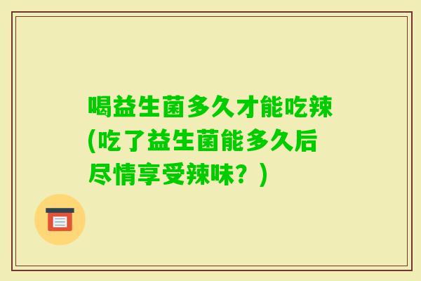 喝益生菌多久才能吃辣(吃了益生菌能多久后尽情享受辣味？)