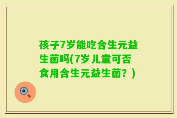 孩子7岁能吃合生元益生菌吗(7岁儿童可否食用合生元益生菌？)