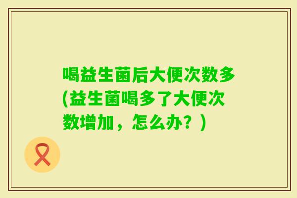 喝益生菌后大便次数多(益生菌喝多了大便次数增加，怎么办？)