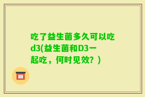 吃了益生菌多久可以吃d3(益生菌和D3一起吃，何时见效？)