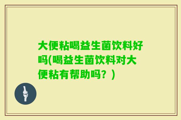大便粘喝益生菌饮料好吗(喝益生菌饮料对大便粘有帮助吗？)