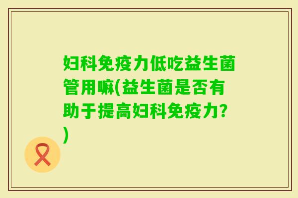 妇科免疫力低吃益生菌管用嘛(益生菌是否有助于提高妇科免疫力？)