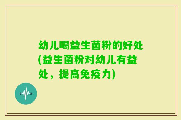 幼儿喝益生菌粉的好处(益生菌粉对幼儿有益处，提高力)