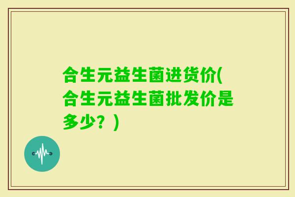 合生元益生菌进货价(合生元益生菌批发价是多少？)