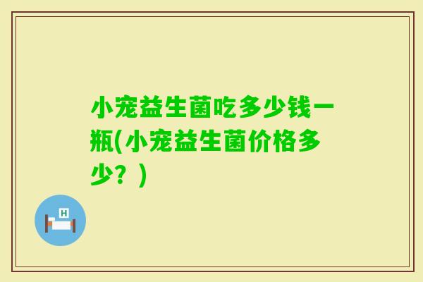 小宠益生菌吃多少钱一瓶(小宠益生菌价格多少？)