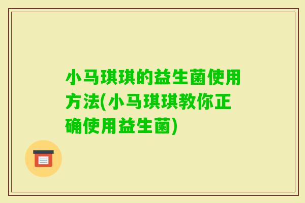 小马琪琪的益生菌使用方法(小马琪琪教你正确使用益生菌)
