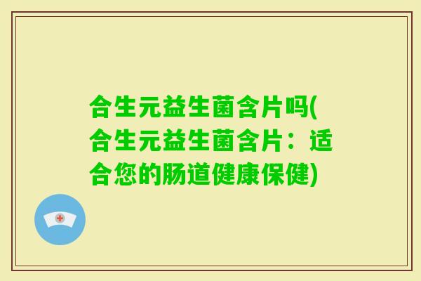 合生元益生菌含片吗(合生元益生菌含片：适合您的肠道健康保健)