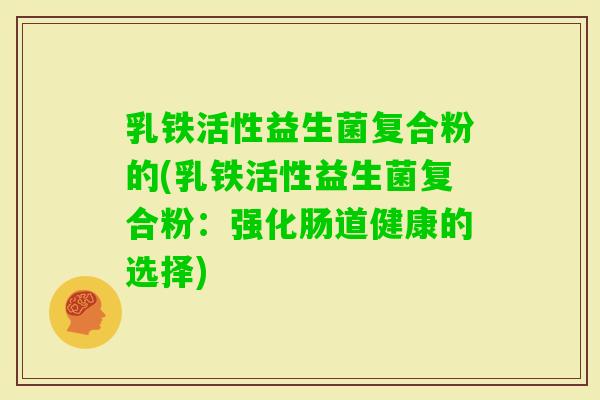 乳铁活性益生菌复合粉的(乳铁活性益生菌复合粉：强化肠道健康的选择)
