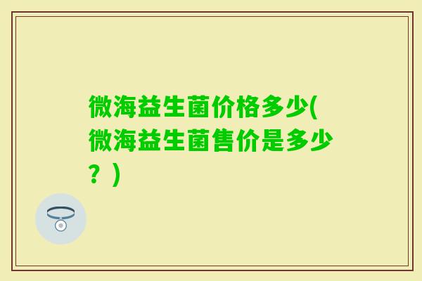 微海益生菌价格多少(微海益生菌售价是多少？)