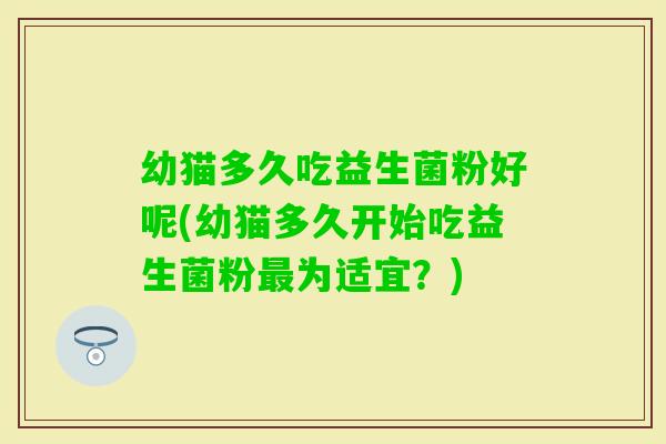 幼猫多久吃益生菌粉好呢(幼猫多久开始吃益生菌粉为适宜？)