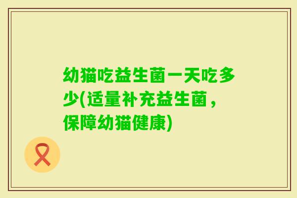 幼猫吃益生菌一天吃多少(适量补充益生菌，保障幼猫健康)