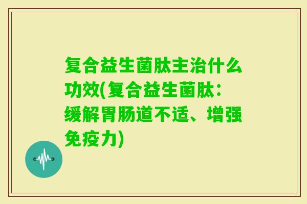 复合益生菌肽主什么功效(复合益生菌肽：缓解道不适、增强力)
