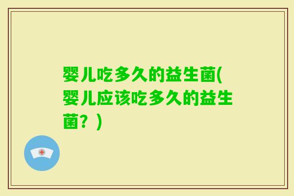 婴儿吃多久的益生菌(婴儿应该吃多久的益生菌？)