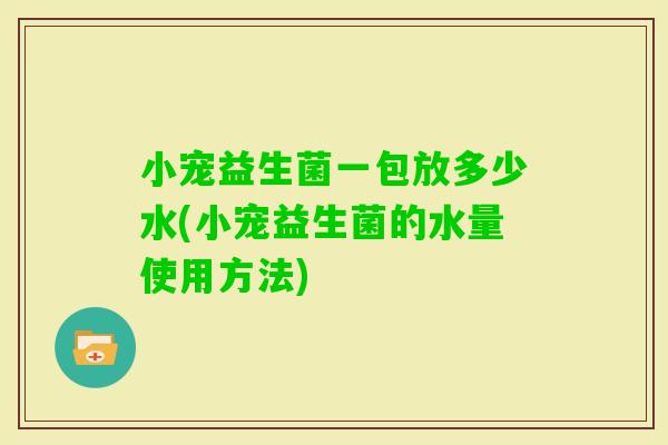 小宠益生菌一包放多少水(小宠益生菌的水量使用方法)