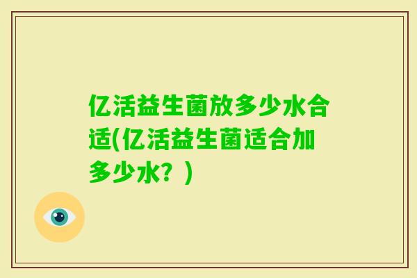 亿活益生菌放多少水合适(亿活益生菌适合加多少水？)