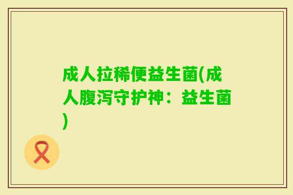 成人拉稀便益生菌(成人守护神：益生菌)