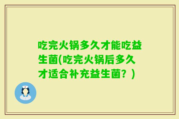 吃完火锅多久才能吃益生菌(吃完火锅后多久才适合补充益生菌？)
