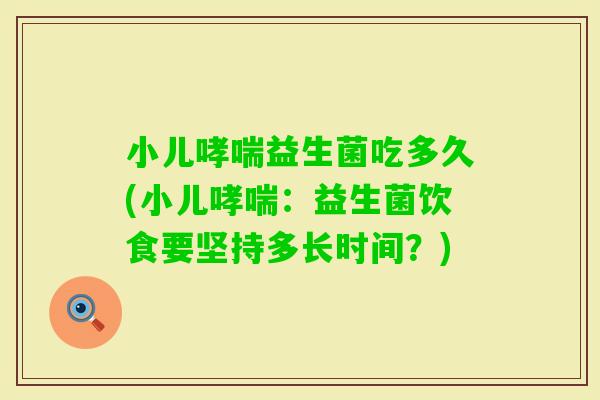 小儿益生菌吃多久(小儿：益生菌饮食要坚持多长时间？)