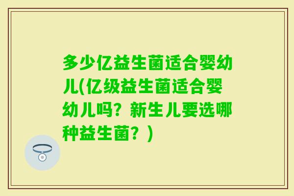 多少亿益生菌适合婴幼儿(亿级益生菌适合婴幼儿吗？新生儿要选哪种益生菌？)