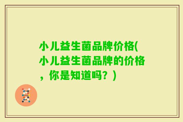 小儿益生菌品牌价格(小儿益生菌品牌的价格，你是知道吗？)
