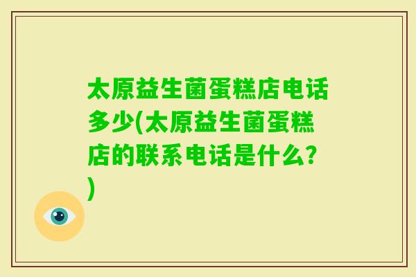 太原益生菌蛋糕店电话多少(太原益生菌蛋糕店的联系电话是什么？)
