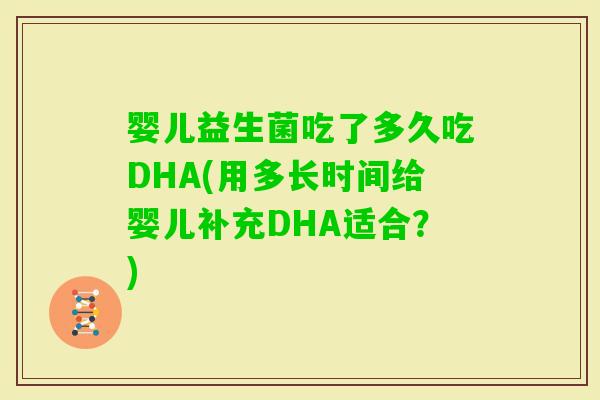 婴儿益生菌吃了多久吃DHA(用多长时间给婴儿补充DHA适合？)