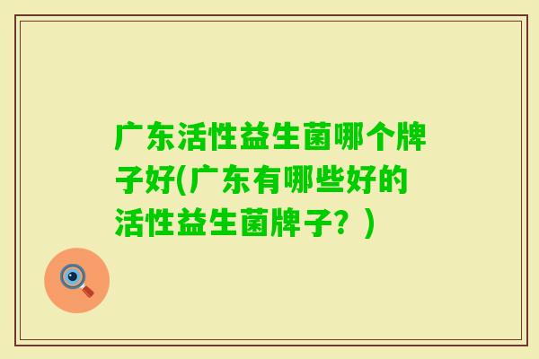 广东活性益生菌哪个牌子好(广东有哪些好的活性益生菌牌子？)