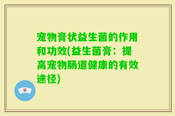 宠物膏状益生菌的作用和功效(益生菌膏：提高宠物肠道健康的有效途径)