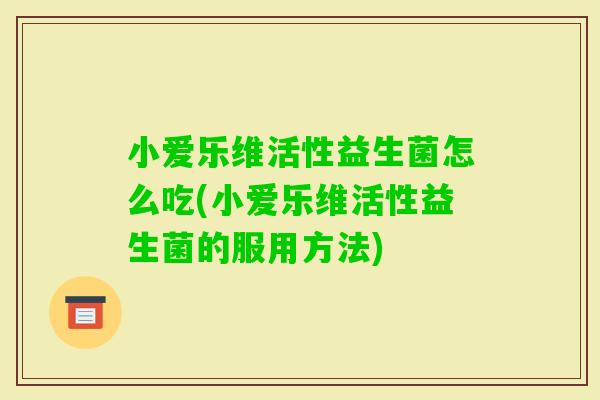 小爱乐维活性益生菌怎么吃(小爱乐维活性益生菌的服用方法)