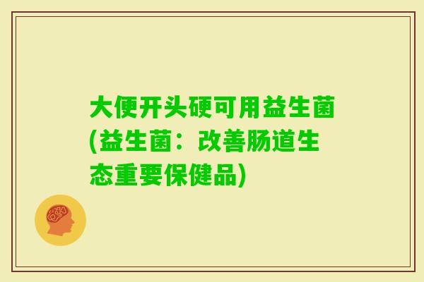 大便开头硬可用益生菌(益生菌：改善肠道生态重要保健品)