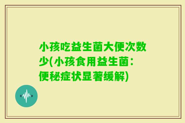 小孩吃益生菌大便次数少(小孩食用益生菌：症状显著缓解)