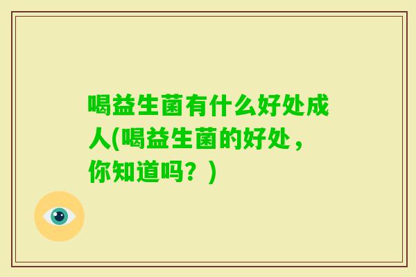 喝益生菌有什么好处成人(喝益生菌的好处，你知道吗？)