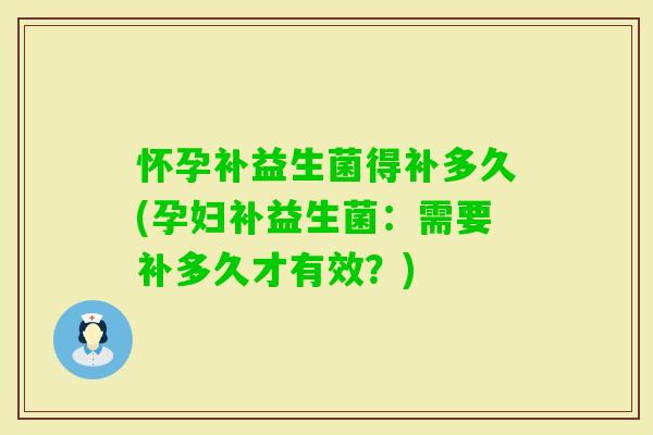 怀孕补益生菌得补多久(孕妇补益生菌：需要补多久才有效？)