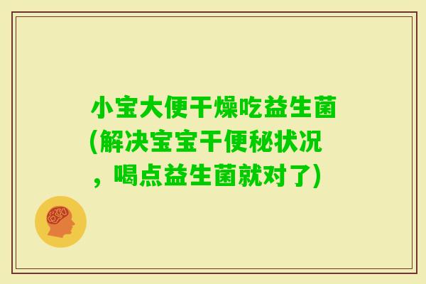 小宝大便干燥吃益生菌(解决宝宝干状况，喝点益生菌就对了)