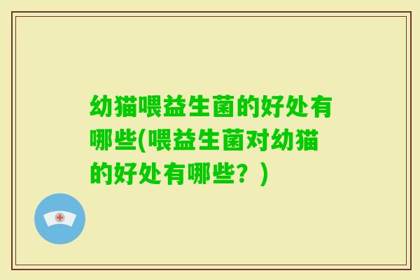 幼猫喂益生菌的好处有哪些(喂益生菌对幼猫的好处有哪些？)
