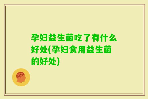 孕妇益生菌吃了有什么好处(孕妇食用益生菌的好处)
