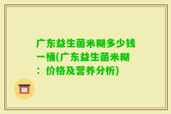 广东益生菌米糊多少钱一桶(广东益生菌米糊：价格及营养分析)