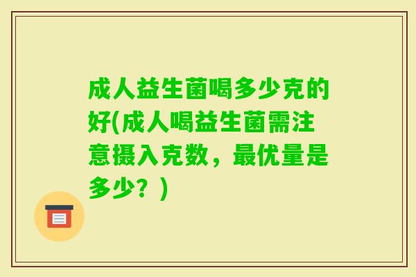 成人益生菌喝多少克的好(成人喝益生菌需注意摄入克数，优量是多少？)