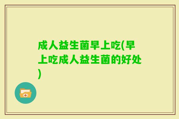成人益生菌早上吃(早上吃成人益生菌的好处)