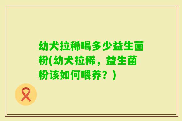 幼犬拉稀喝多少益生菌粉(幼犬拉稀，益生菌粉该如何喂养？)