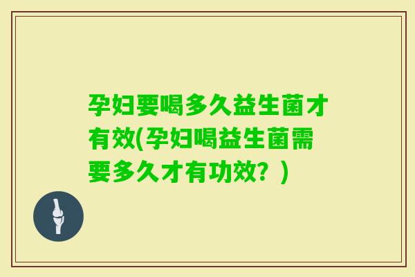 孕妇要喝多久益生菌才有效(孕妇喝益生菌需要多久才有功效？)