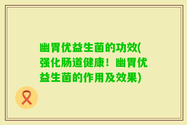 幽胃优益生菌的功效(强化肠道健康！幽胃优益生菌的作用及效果)