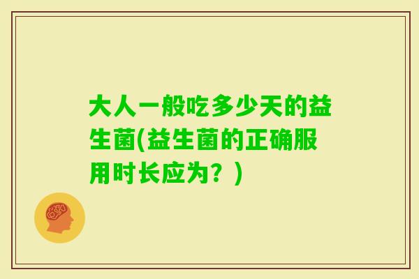 大人一般吃多少天的益生菌(益生菌的正确服用时长应为？)