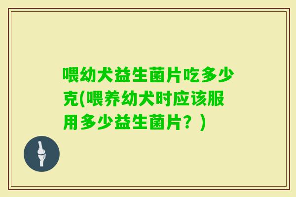 喂幼犬益生菌片吃多少克(喂养幼犬时应该服用多少益生菌片？)