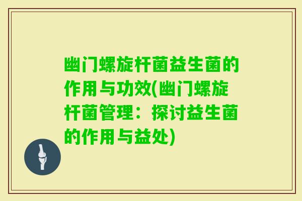 幽门螺旋杆菌益生菌的作用与功效(幽门螺旋杆菌管理：探讨益生菌的作用与益处)