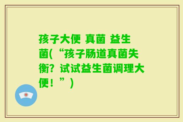 孩子大便 真菌 益生菌(“孩子肠道真菌失衡？试试益生菌调理大便！”)