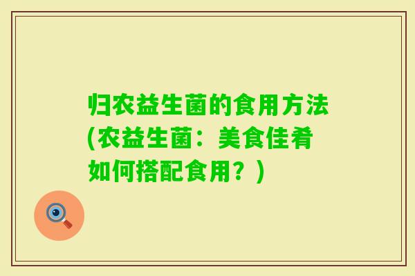 归农益生菌的食用方法(农益生菌:美食佳肴如何搭配食用?) 归农益生菌的食用方法(农益生菌:美食佳肴如何搭配食用?)