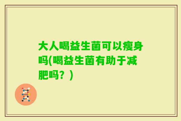 大人喝益生菌可以瘦身吗(喝益生菌有助于吗？)